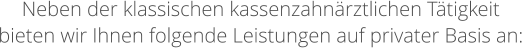 Neben der klassischen kassenzahn�rztlichen T�tigkeit bieten wir Ihnen folgende Leistungen auf privater Basis an: