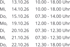 Di, 	13.10.26	10.00 - 18.00 Uhr Mi, 	14.10.26	10.00 - 18.00 Uhr Do, 	15.10.26	07.30 - 14.00 Uhr Mo, 	19.10.26	12.00 - 18.00 Uhr Di, 	20.10.26	07.30 - 12.30 Uhr Mi, 	21.10.26	07.30 - 12.30 Uhr Do, 	22.10.26	12.30 - 18.00 Uhr