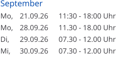 September Mo, 	21.09.26	11:30 - 18:00 Uhr Mo, 	28.09.26	11.30 - 18.00 Uhr Di, 	29.09.26	07.30 - 12.00 Uhr Mi, 	30.09.26	07.30 - 12.00 Uhr
